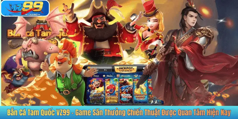 Bắn Cá Tam Quốc VZ99 - Game Săn Thưởng Chiến Thuật Được Quan Tâm Hiện Nay